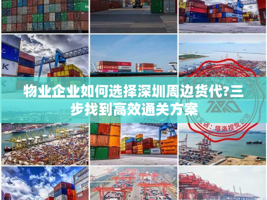 物业企业如何选择深圳周边货代?三步找到高效通关方案