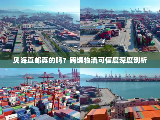 贝海直邮真的吗?跨境物流可信度深度剖析 贝海直邮真的吗?跨境物流可信度深度剖析