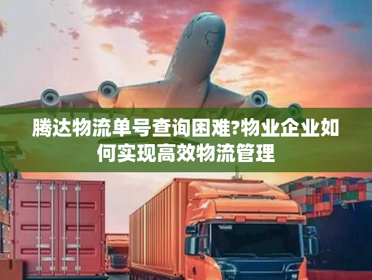 腾达物流单号查询困难?物业企业如何实现高效物流管理