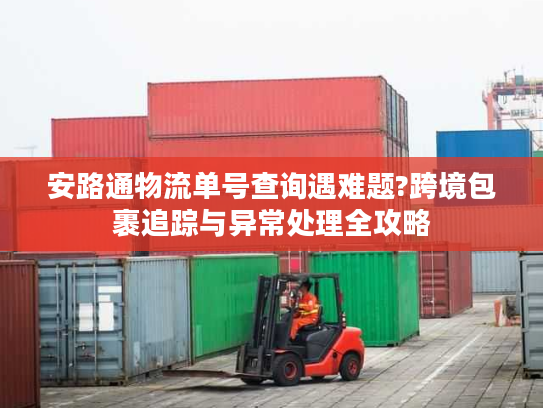 安路通物流单号查询遇难题?跨境包裹追踪与异常处理全攻略