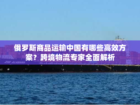 俄罗斯商品运输中国有哪些高效方案？跨境物流专家全面解析