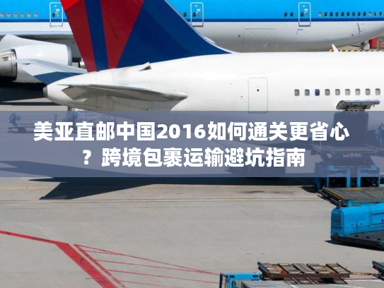 美亚直邮中国2016如何通关更省心?跨境包裹运输避坑指南 美亚直邮中国2016如何通关更省心?跨境包裹运输避坑指南