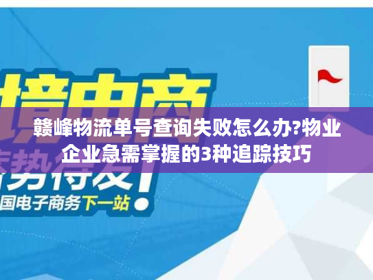 赣峰物流单号查询失败怎么办?物业企业急需掌握的3种追踪技巧