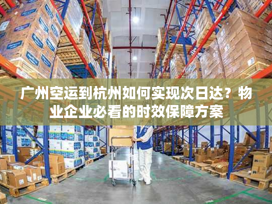 广州空运到杭州如何实现次日达?物业企业必看的时效保障方案 广州空运到杭州如何实现次日达?物业企业必看的时效保障方案