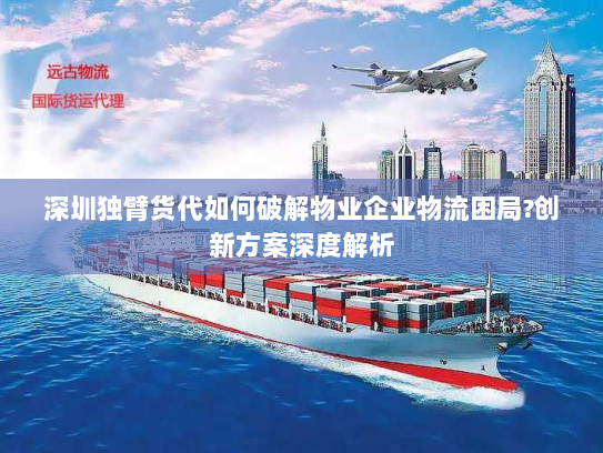 深圳独臂货代如何破解物业企业物流困局?创新方案深度解析