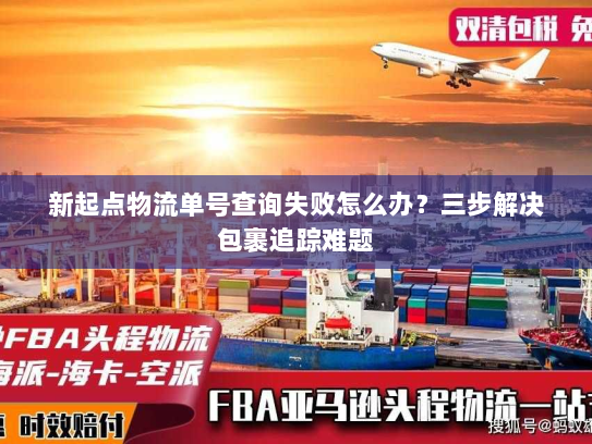 新起点物流单号查询失败怎么办？三步解决包裹追踪难题
