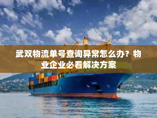 武双物流单号查询异常怎么办？物业企业必看解决方案