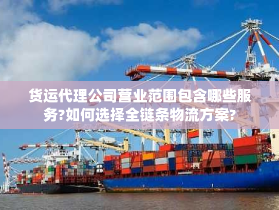 货运代理公司营业范围包含哪些服务?如何选择全链条物流方案?