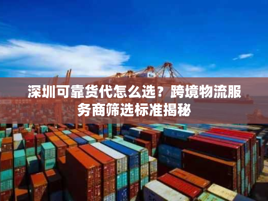 深圳可靠货代怎么选？跨境物流服务商筛选标准揭秘
