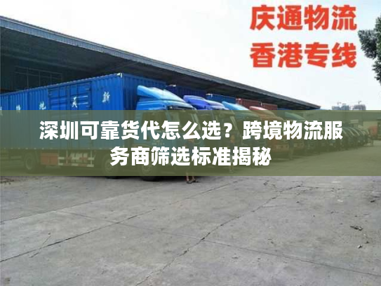深圳可靠货代怎么选？跨境物流服务商筛选标准揭秘