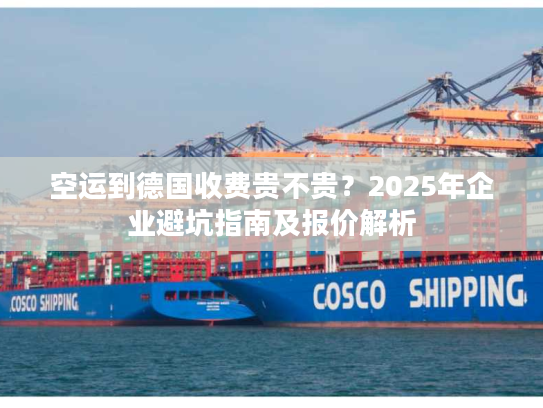 空运到德国收费贵不贵？2025年企业避坑指南及报价解析