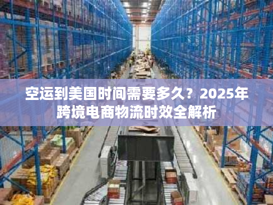 空运到美国时间需要多久？2025年跨境电商物流时效全解析