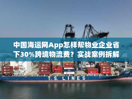 中国海运网App怎样帮物业企业省下30%跨境物流费？实战案例拆解