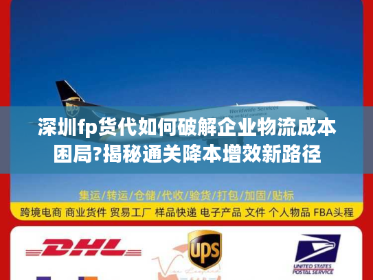 深圳fp货代如何破解企业物流成本困局?揭秘通关降本增效新路径 深圳fp货代如何破解企业物流成本困局?揭秘通关降本增效新路径