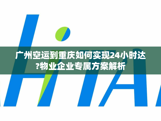广州空运到重庆如何实现24小时达?物业企业专属方案解析