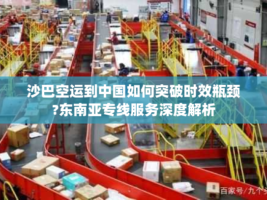 沙巴空运到中国如何突破时效瓶颈?东南亚专线服务深度解析