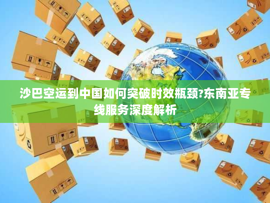 沙巴空运到中国如何突破时效瓶颈?东南亚专线服务深度解析