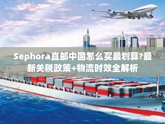 Sephora直邮中国怎么买最划算?最新关税政策+物流时效全解析