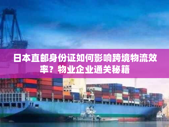 日本直邮身份证如何影响跨境物流效率?物业企业通关秘籍 日本直邮身份证如何影响跨境物流效率?物业企业通关秘籍