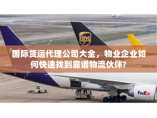 国际货运代理公司大全，物业企业如何快速找到靠谱物流伙伴?