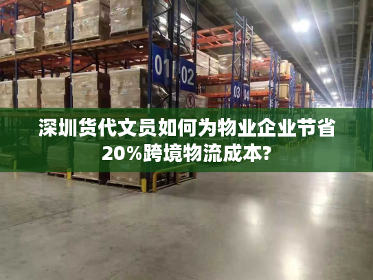 深圳货代文员如何为物业企业节省20%跨境物流成本?