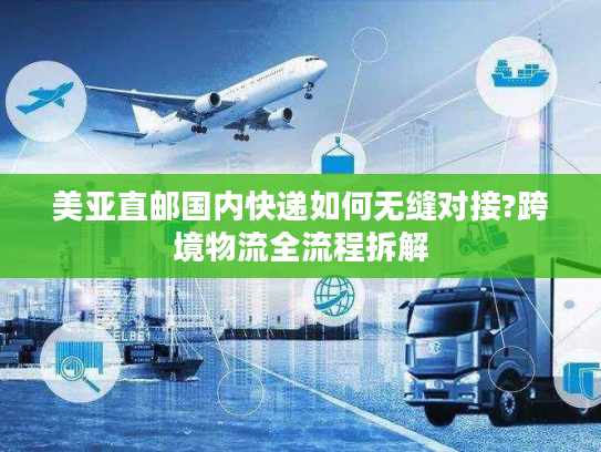 美亚直邮国内快递如何无缝对接?跨境物流全流程拆解