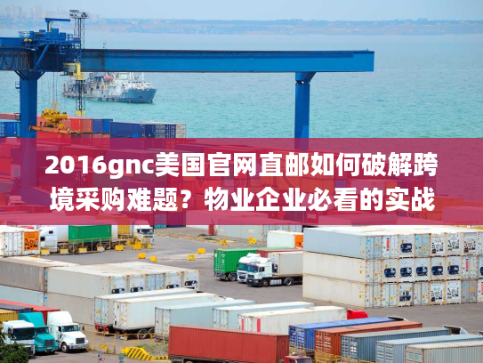 2016gnc美国官网直邮如何破解跨境采购难题?物业企业必看的实战指南 2016gnc美国官网直邮如何破解跨境采购难题?物业企业必看的实战指南
