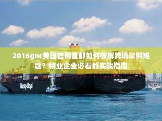 2016gnc美国官网直邮如何破解跨境采购难题？物业企业必看的实战指南