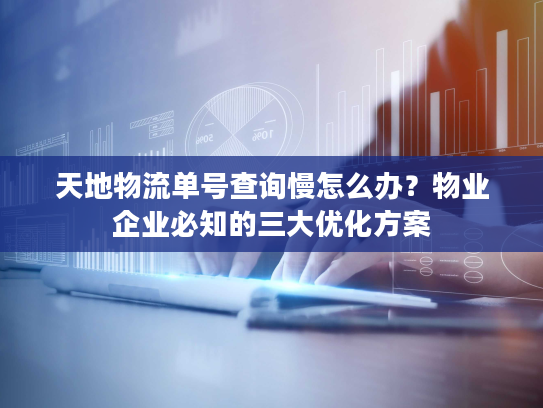 天地物流单号查询慢怎么办？物业企业必知的三大优化方案