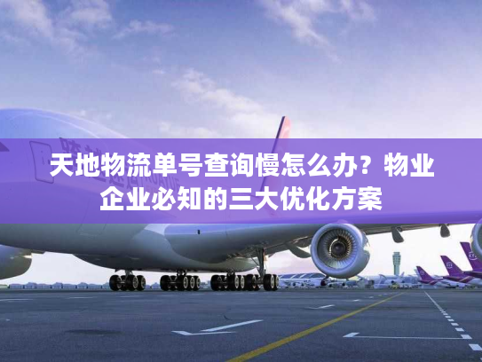 天地物流单号查询慢怎么办？物业企业必知的三大优化方案