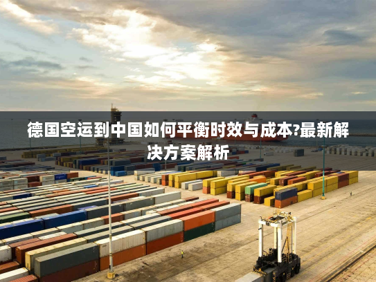 德国空运到中国如何平衡时效与成本?最新解决方案解析