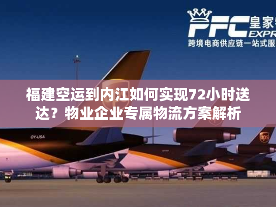 福建空运到内江如何实现72小时送达？物业企业专属物流方案解析
