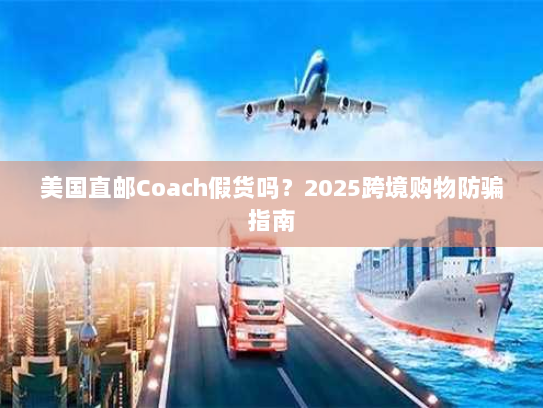 美国直邮Coach假货吗？2025跨境购物防骗指南
