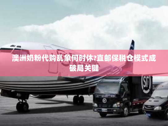 澳洲奶粉代购乱象何时休?直邮保税仓模式成破局关键 澳洲奶粉代购乱象何时休?直邮保税仓模式成破局关键