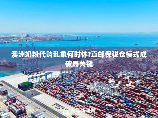 澳洲奶粉代购乱象何时休?直邮保税仓模式成破局关键 澳洲奶粉代购乱象何时休?直邮保税仓模式成破局关键