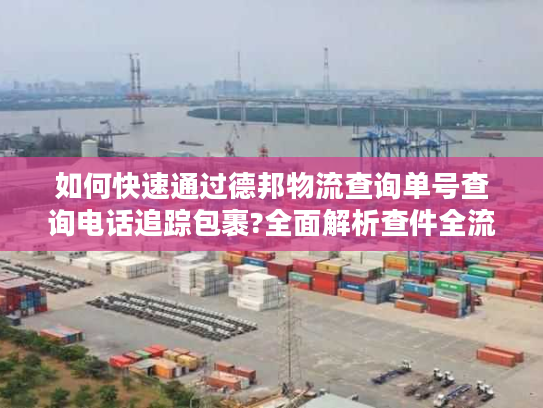 如何快速通过德邦物流查询单号查询电话追踪包裹?全面解析查件全流程