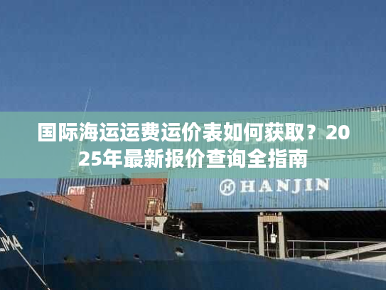 国际海运运费运价表如何获取?2025年最新报价查询全指南 国际海运运费运价表如何获取?2025年最新报价查询全指南