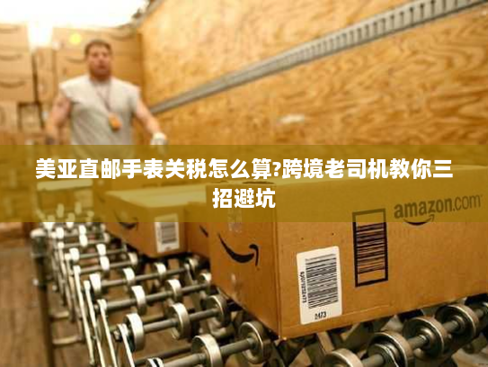 美亚直邮手表关税怎么算?跨境老司机教你三招避坑 美亚直邮手表关税怎么算?跨境老司机教你三招避坑