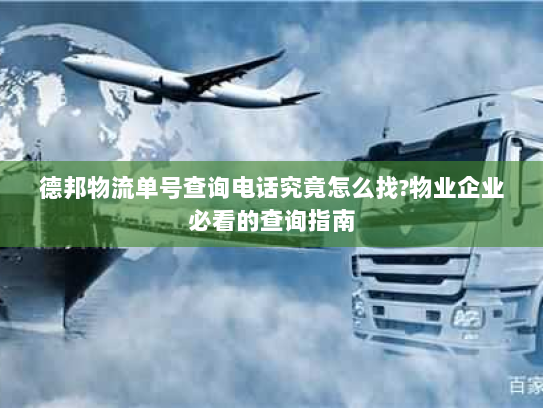 德邦物流单号查询电话究竟怎么找?物业企业必看的查询指南