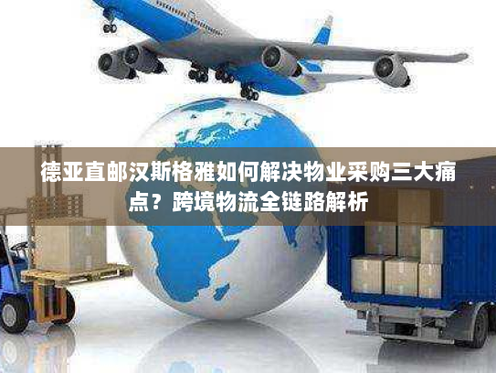 德亚直邮汉斯格雅如何解决物业采购三大痛点？跨境物流全链路解析