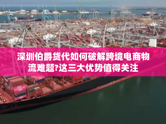 深圳伯爵货代如何破解跨境电商物流难题?这三大优势值得关注