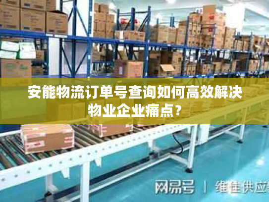 安能物流订单号查询如何高效解决物业企业痛点？