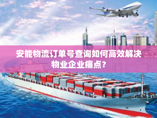 安能物流订单号查询如何高效解决物业企业痛点？