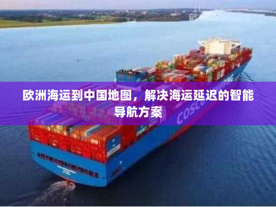 欧洲海运到中国地图，解决海运延迟的智能导航方案