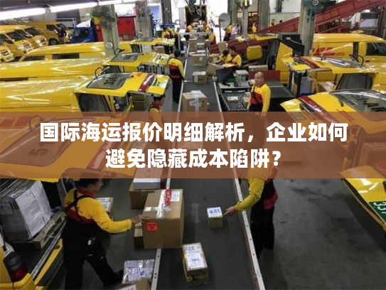 国际海运报价明细解析，企业如何避免隐藏成本陷阱？