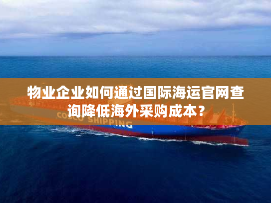 物业企业如何通过国际海运官网查询降低海外采购成本？