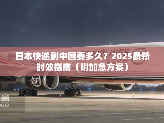 日本快递到中国要多久？2025最新时效指南（附加急方案）