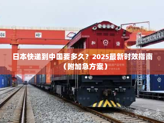 日本快递到中国要多久?2025最新时效指南(附加急方案) 日本快递到中国要多久?2025最新时效指南(附加急方案)