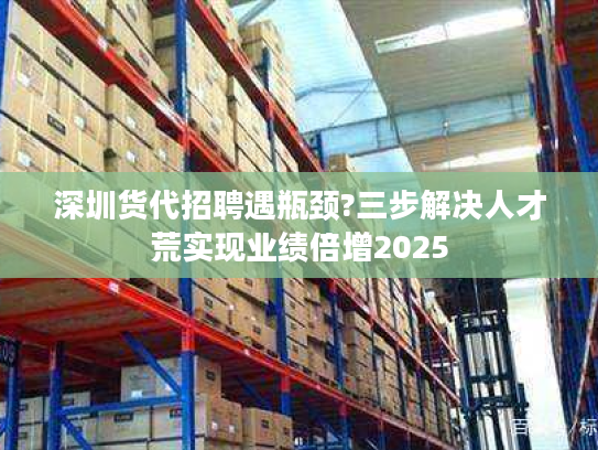 深圳货代招聘遇瓶颈?三步解决人才荒实现业绩倍增2025