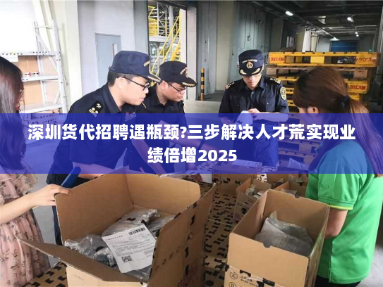 深圳货代招聘遇瓶颈?三步解决人才荒实现业绩倍增2025
